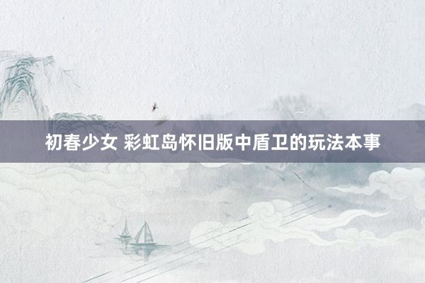 初春少女 彩虹岛怀旧版中盾卫的玩法本事