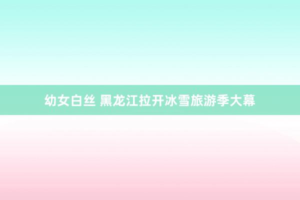 幼女白丝 黑龙江拉开冰雪旅游季大幕