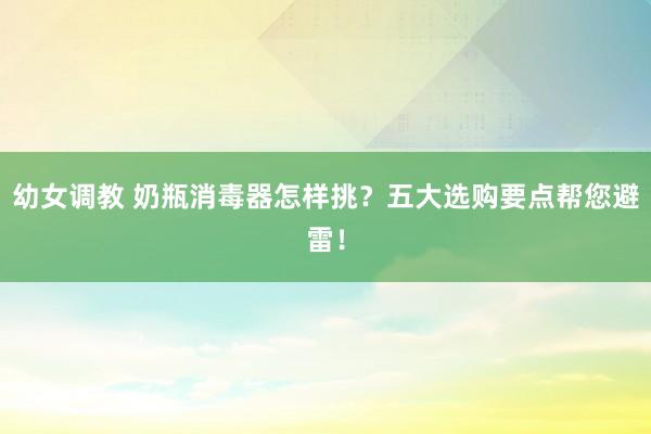 幼女调教 奶瓶消毒器怎样挑？五大选购要点帮您避雷！