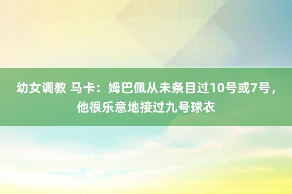 幼女调教 马卡：姆巴佩从未条目过10号或7号，他很乐意地接过九号球衣