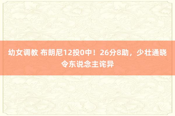 幼女调教 布朗尼12投0中！26分8助，少壮通晓令东说念主诧异