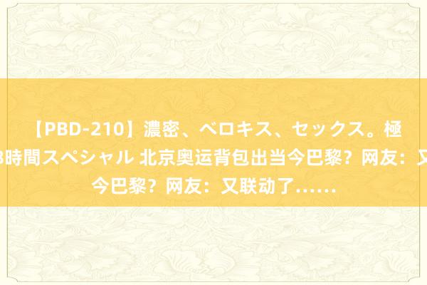 【PBD-210】濃密、ベロキス、セックス。極上接吻性交 8時間スペシャル 北京奥运背包出当今巴黎？网友：又联动了……