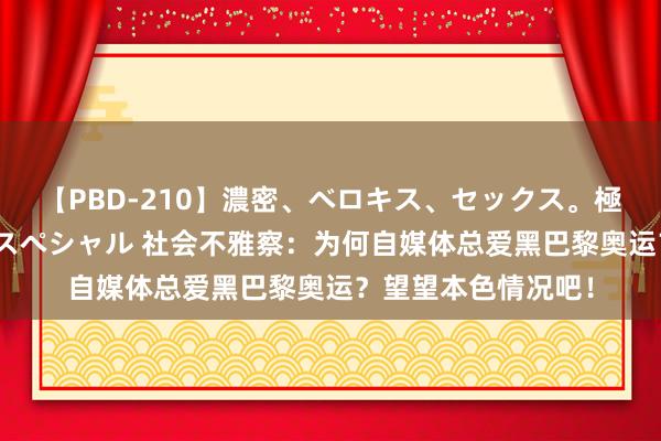 【PBD-210】濃密、ベロキス、セックス。極上接吻性交 8時間スペシャル 社会不雅察：为何自媒体总爱黑巴黎奥运？望望本色情况吧！