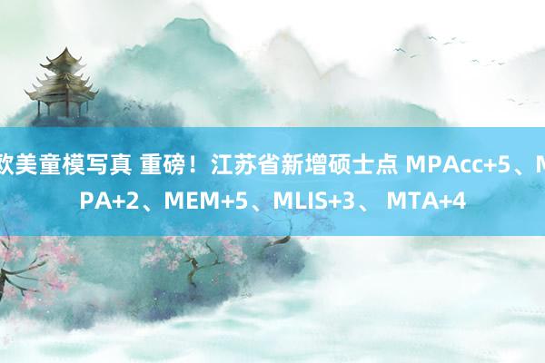欧美童模写真 重磅！江苏省新增硕士点 MPAcc+5、MPA+2、MEM+5、MLIS+3、 MTA+4
