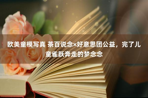 欧美童模写真 茶百说念×好意思团公益,完了儿童雀跃奔走的梦念念