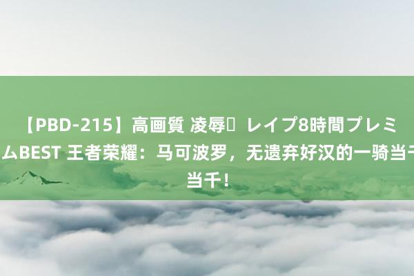 【PBD-215】高画質 凌辱・レイプ8時間プレミアムBEST 王者荣耀：马可波罗，无遗弃好汉的一骑当千！