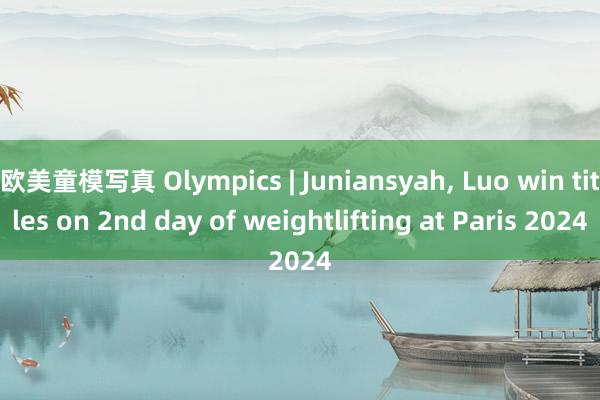 欧美童模写真 Olympics | Juniansyah, Luo win titles on 2nd day of weightlifting at Paris 2024