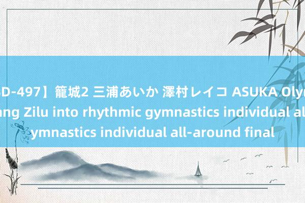 【RBD-497】籠城2 三浦あいか 澤村レイコ ASUKA Olympics | Chinas Wang Zilu into rhythmic gymnastics individual all-around final
