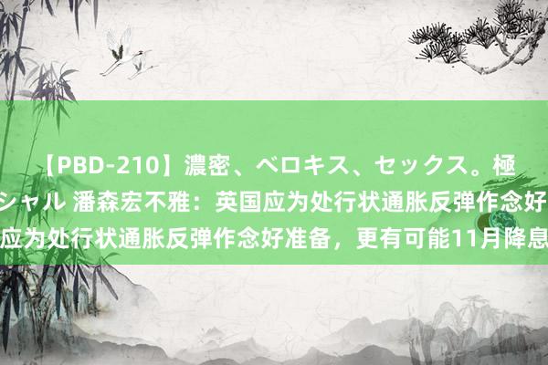 【PBD-210】濃密、ベロキス、セックス。極上接吻性交 8時間スペシャル 潘森宏不雅：英国应为处行状通胀反弹作念好准备，更有可能11月降息