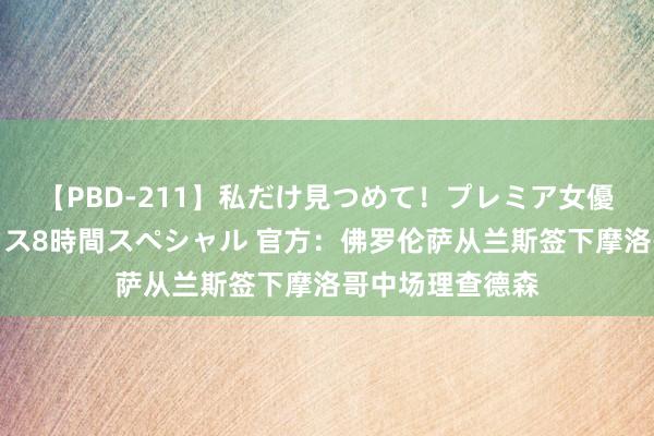【PBD-211】私だけ見つめて！プレミア女優と主観でセックス8時間スペシャル 官方：佛罗伦萨从兰斯签下摩洛哥中场理查德森