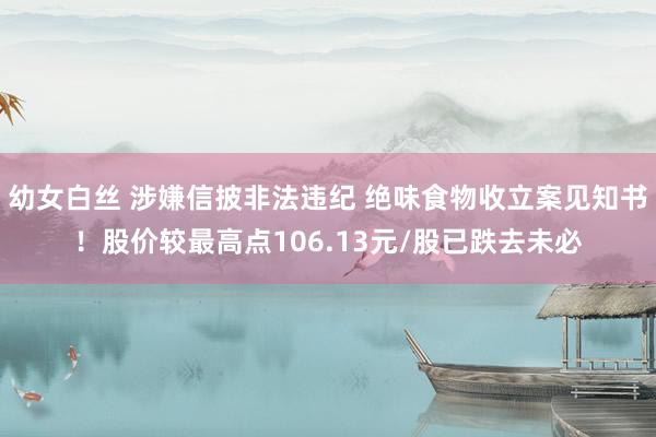 幼女白丝 涉嫌信披非法违纪 绝味食物收立案见知书！股价较最高点106.13元/股已跌去未必