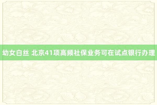幼女白丝 北京41项高频社保业务可在试点银行办理