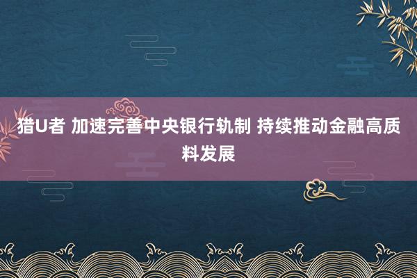 猎U者 加速完善中央银行轨制 持续推动金融高质料发展