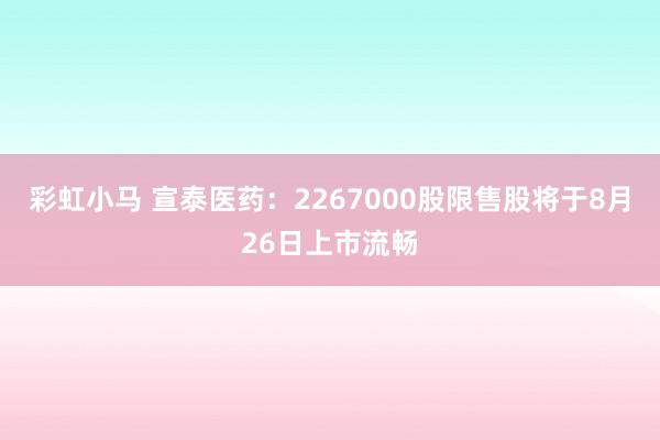 彩虹小马 宣泰医药：2267000股限售股将于8月26日上市流畅