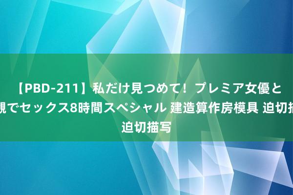 【PBD-211】私だけ見つめて！プレミア女優と主観でセックス8時間スペシャル 建造算作房模具 迫切描写