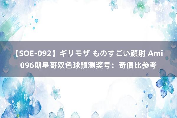【SOE-092】ギリモザ ものすごい顔射 Ami 096期星哥双色球预测奖号：奇偶比参考