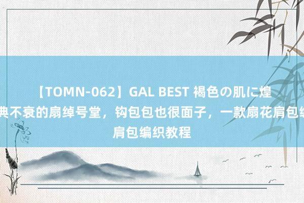 【TOMN-062】GAL BEST 褐色の肌に煌く汗 经典不衰的扇绰号堂，钩包包也很面子，一款扇花肩包编织教程