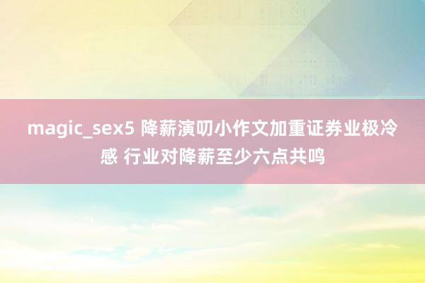 magic_sex5 降薪演叨小作文加重证券业极冷感 行业对降薪至少六点共鸣