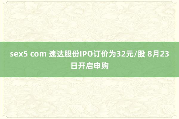 sex5 com 速达股份IPO订价为32元/股 8月23日开启申购