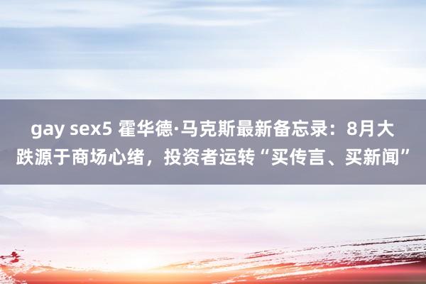 gay sex5 霍华德·马克斯最新备忘录：8月大跌源于商场心绪，投资者运转“买传言、买新闻”