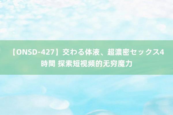 【ONSD-427】交わる体液、超濃密セックス4時間 探索短视频的无穷魔力