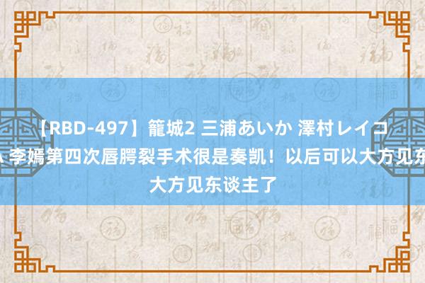 【RBD-497】籠城2 三浦あいか 澤村レイコ ASUKA 李嫣第四次唇腭裂手术很是奏凯！以后可以大方见东谈主了