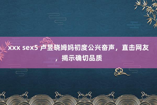 xxx sex5 卢昱晓姆妈初度公兴奋声，直击网友，<a href=