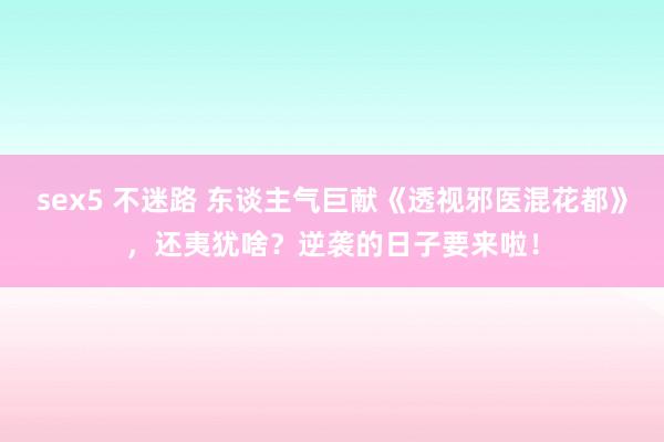 sex5 不迷路 东谈主气巨献《透视邪医混花都》，还夷犹啥？逆袭的日子要来啦！