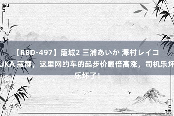 【RBD-497】籠城2 三浦あいか 澤村レイコ ASUKA 寂静，这里网约车的起步价翻倍高涨，司机乐坏了！