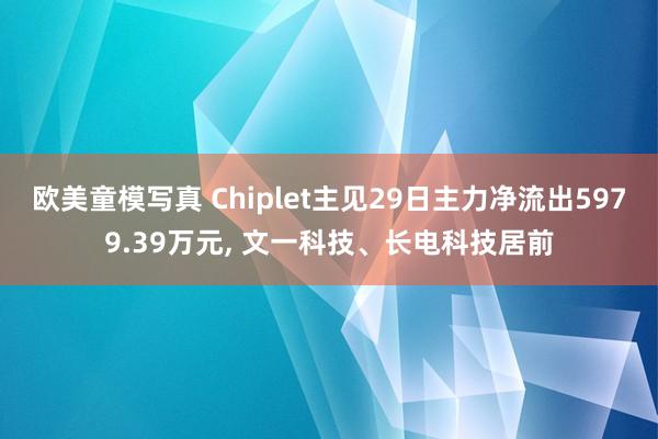 欧美童模写真 Chiplet主见29日主力净流出5979.39万元, 文一科技、长电科技居前