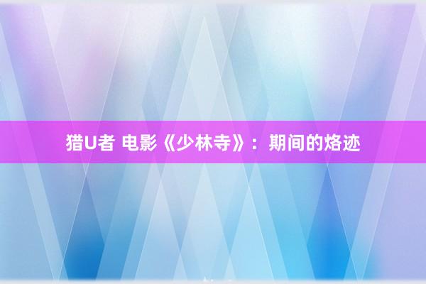 猎U者 电影《少林寺》：期间的烙迹