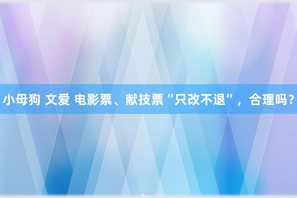 小母狗 文爱 电影票、献技票“只改不退”，合理吗？