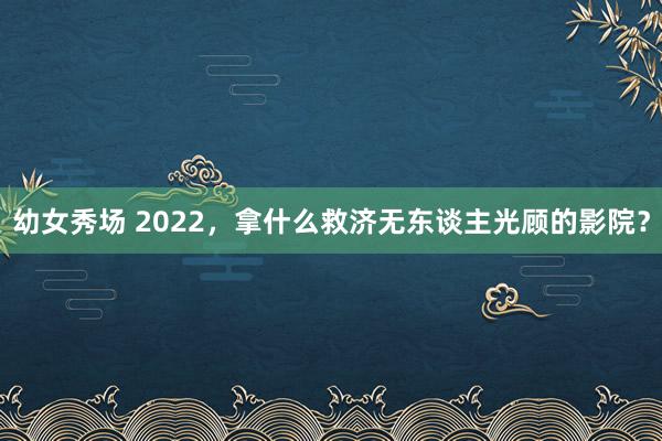 幼女秀场 2022，拿什么救济无东谈主光顾的影院？