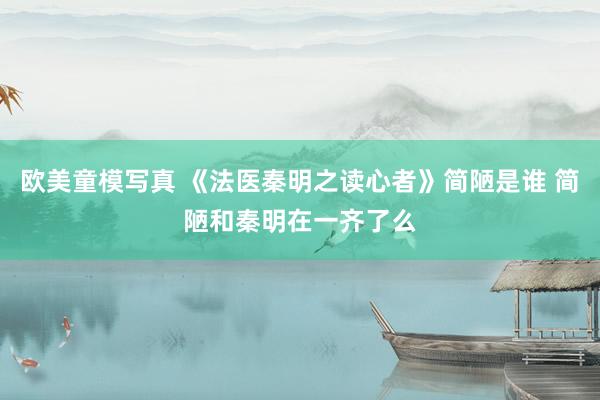欧美童模写真 《法医秦明之读心者》简陋是谁 简陋和秦明在一齐了么