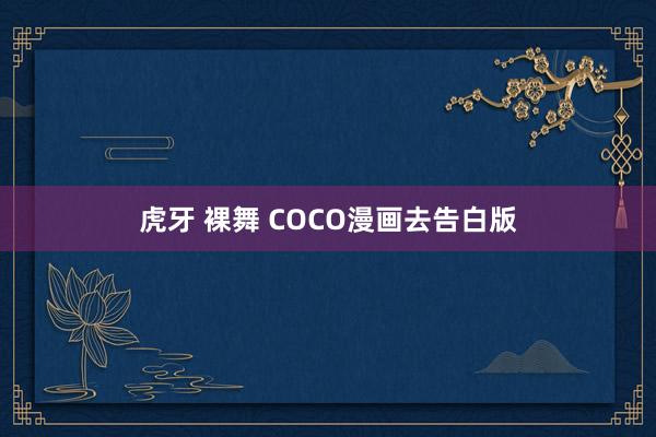 虎牙 裸舞 COCO漫画去告白版