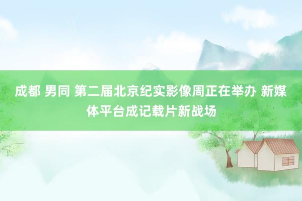 成都 男同 第二届北京纪实影像周正在举办 新媒体平台成记载片新战场