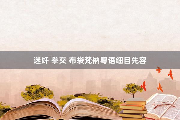 迷奸 拳交 布袋梵衲粤语细目先容