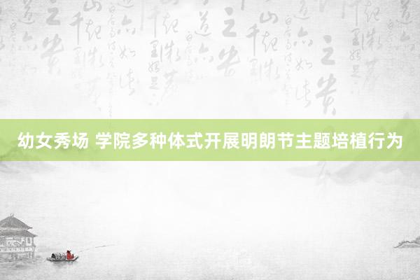 幼女秀场 学院多种体式开展明朗节主题培植行为