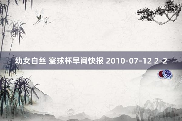幼女白丝 寰球杯早间快报 2010-07-12 2-2