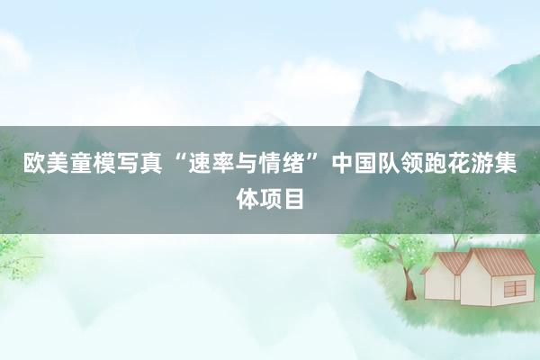 欧美童模写真 “速率与情绪” 中国队领跑花游集体项目