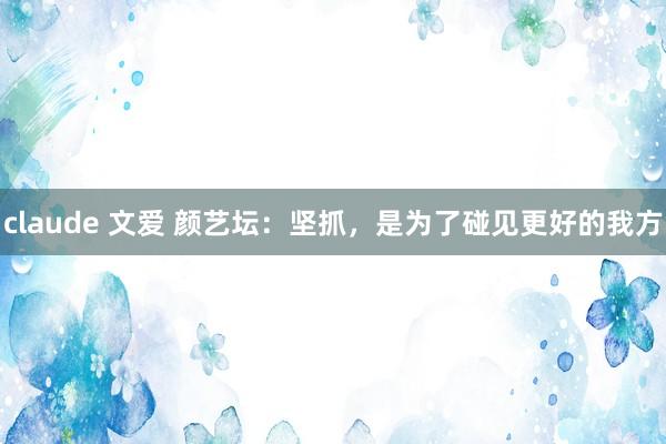 claude 文爱 颜艺坛：坚抓，是为了碰见更好的我方