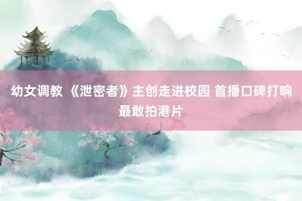 幼女调教 《泄密者》主创走进校园 首播口碑打响最敢拍港片