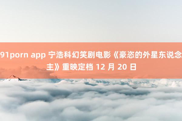 91porn app 宁浩科幻笑剧电影《豪恣的外星东说念主》重映定档 12 月 20 日