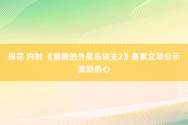 探花 内射 《猖獗的外星东谈主2》备案立项公示激励热心