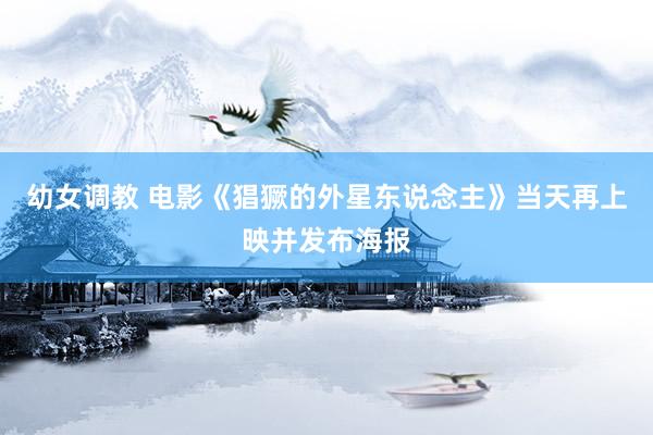 幼女调教 电影《猖獗的外星东说念主》当天再上映并发布海报