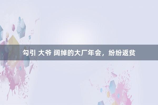 勾引 大爷 阔绰的大厂年会，纷纷返贫