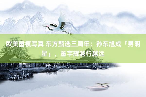 欧美童模写真 东方甄选三周年：孙东旭成「男明星」，董宇辉越行越远