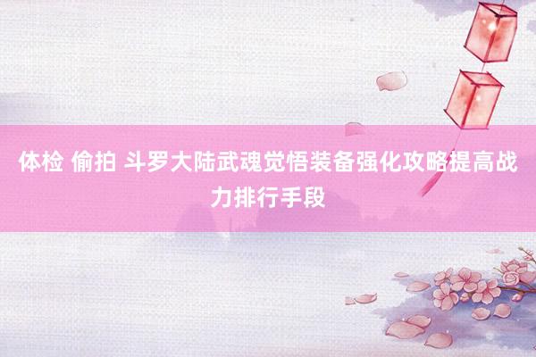 体检 偷拍 斗罗大陆武魂觉悟装备强化攻略提高战力排行手段