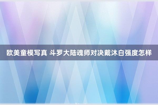 欧美童模写真 斗罗大陆魂师对决戴沐白强度怎样