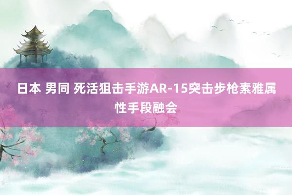 日本 男同 死活狙击手游AR-15突击步枪素雅属性手段融会